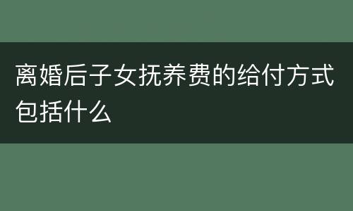 离婚后子女抚养费的给付方式包括什么