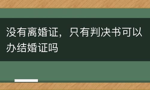 没有离婚证，只有判决书可以办结婚证吗