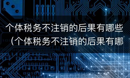 个体税务不注销的后果有哪些（个体税务不注销的后果有哪些呢）