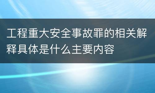 工程重大安全事故罪的相关解释具体是什么主要内容
