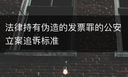 法律持有伪造的发票罪的公安立案追诉标准