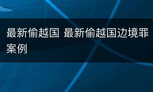 最新偷越国 最新偷越国边境罪案例