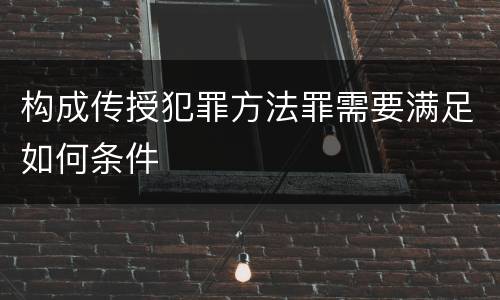 构成传授犯罪方法罪需要满足如何条件