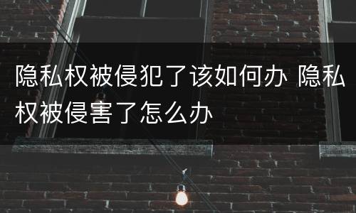 隐私权被侵犯了该如何办 隐私权被侵害了怎么办