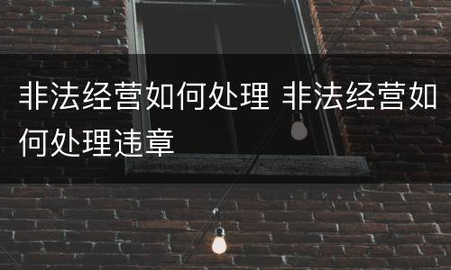 非法经营如何处理 非法经营如何处理违章