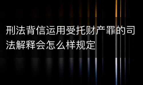 刑法背信运用受托财产罪的司法解释会怎么样规定