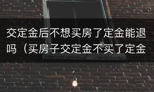交定金后不想买房了定金能退吗（买房子交定金不买了定金能不能退）