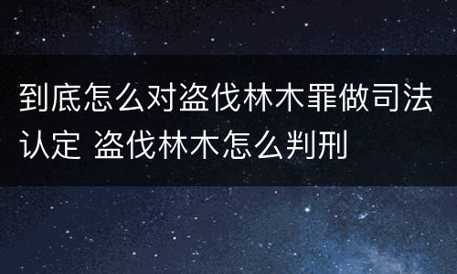 到底怎么对盗伐林木罪做司法认定 盗伐林木怎么判刑