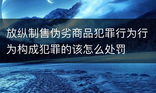 放纵制售伪劣商品犯罪行为行为构成犯罪的该怎么处罚