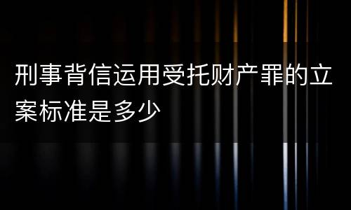 刑事背信运用受托财产罪的立案标准是多少