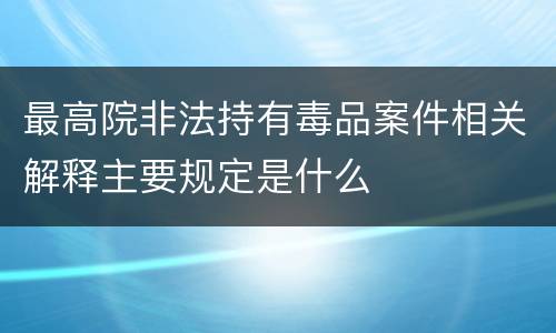 最高院非法持有毒品案件相关解释主要规定是什么
