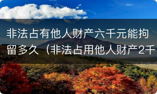 非法占有他人财产六千元能拘留多久（非法占用他人财产2千）