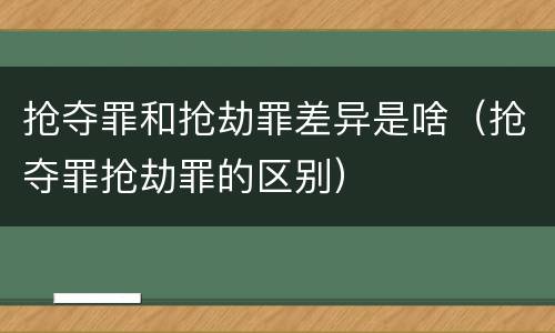 抢夺罪和抢劫罪差异是啥（抢夺罪抢劫罪的区别）