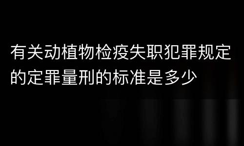 有关动植物检疫失职犯罪规定的定罪量刑的标准是多少