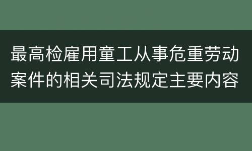 最高检雇用童工从事危重劳动案件的相关司法规定主要内容都有哪些
