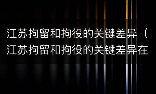 江苏拘留和拘役的关键差异（江苏拘留和拘役的关键差异在哪）
