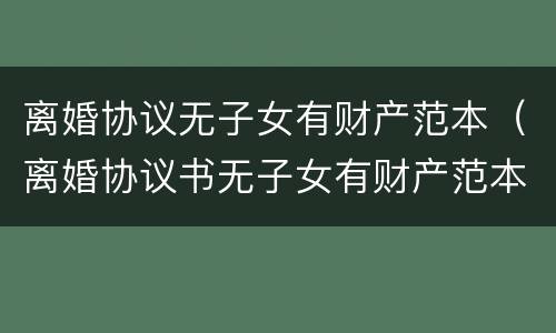 离婚协议无子女有财产范本（离婚协议书无子女有财产范本）