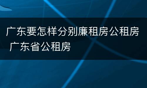广东要怎样分别廉租房公租房 广东省公租房