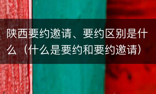 陕西要约邀请、要约区别是什么（什么是要约和要约邀请）
