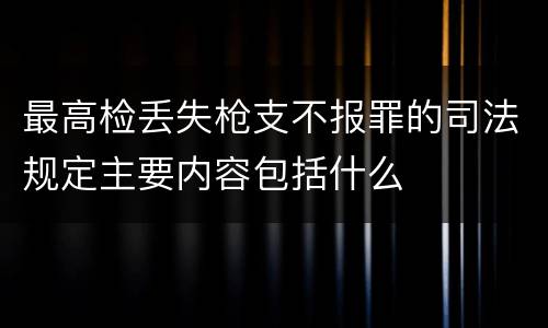 最高检丢失枪支不报罪的司法规定主要内容包括什么