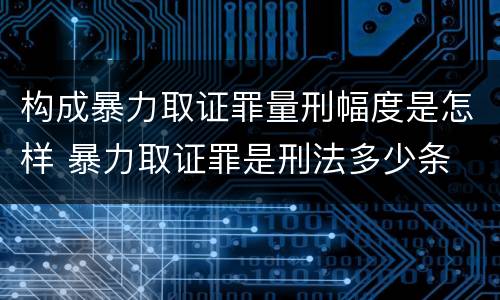 构成暴力取证罪量刑幅度是怎样 暴力取证罪是刑法多少条