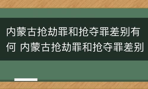 内蒙古抢劫罪和抢夺罪差别有何 内蒙古抢劫罪和抢夺罪差别有何不同
