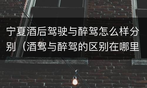 宁夏酒后驾驶与醉驾怎么样分别（酒驾与醉驾的区别在哪里）