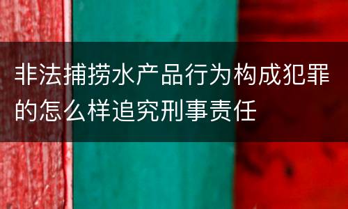 非法捕捞水产品行为构成犯罪的怎么样追究刑事责任