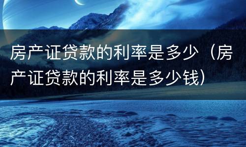 房产证贷款的利率是多少（房产证贷款的利率是多少钱）