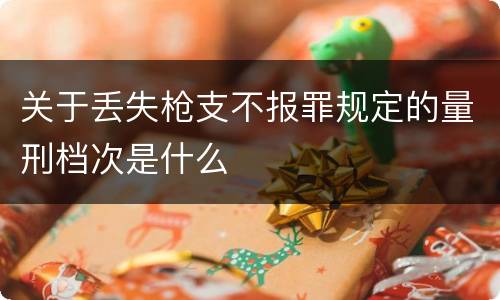 关于丢失枪支不报罪规定的量刑档次是什么