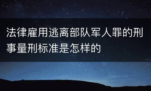 法律雇用逃离部队军人罪的刑事量刑标准是怎样的
