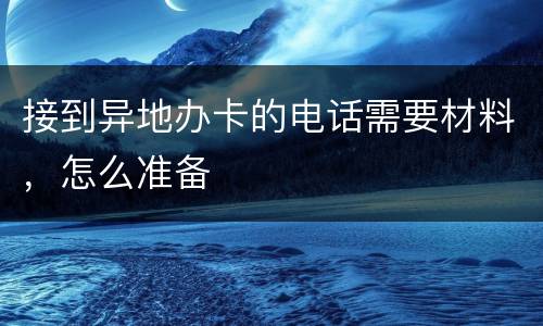 接到异地办卡的电话需要材料，怎么准备