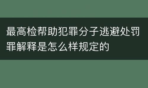 最高检帮助犯罪分子逃避处罚罪解释是怎么样规定的