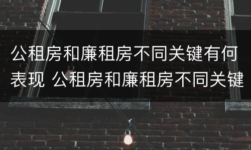 公租房和廉租房不同关键有何表现 公租房和廉租房不同关键有何表现和影响