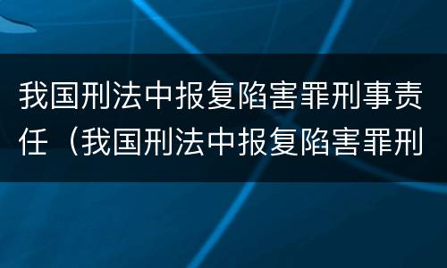 我国刑法中报复陷害罪刑事责任（我国刑法中报复陷害罪刑事责任主体）
