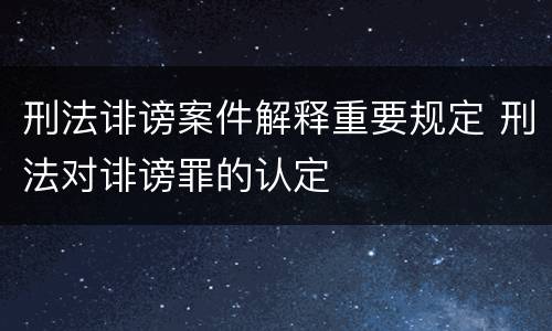 刑法诽谤案件解释重要规定 刑法对诽谤罪的认定