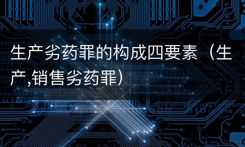 生产劣药罪的构成四要素（生产,销售劣药罪）