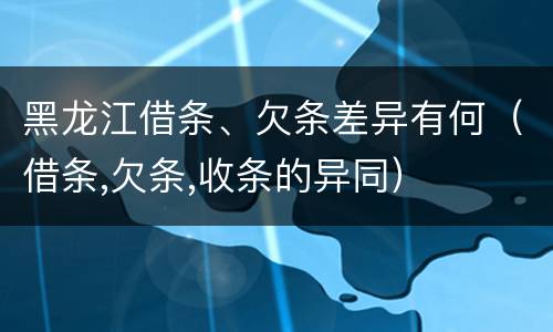 黑龙江借条、欠条差异有何（借条,欠条,收条的异同）