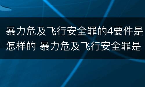 暴力危及飞行安全罪的4要件是怎样的 暴力危及飞行安全罪是危险犯吗