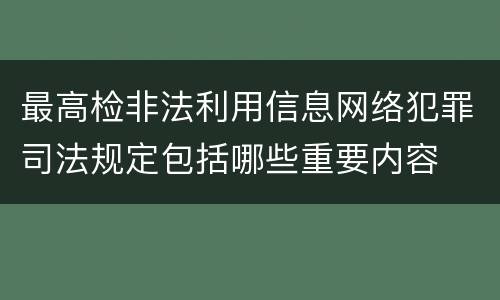最高检非法利用信息网络犯罪司法规定包括哪些重要内容