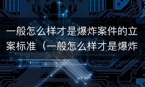 一般怎么样才是爆炸案件的立案标准（一般怎么样才是爆炸案件的立案标准呢）