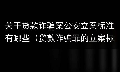 关于贷款诈骗案公安立案标准有哪些（贷款诈骗罪的立案标准）