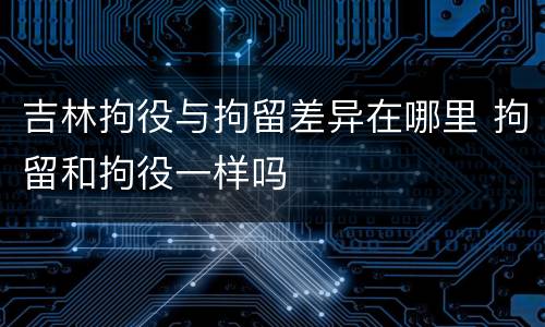 吉林拘役与拘留差异在哪里 拘留和拘役一样吗
