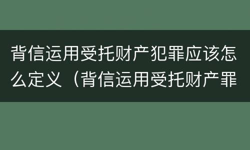 背信运用受托财产犯罪应该怎么定义（背信运用受托财产罪的处罚对象）