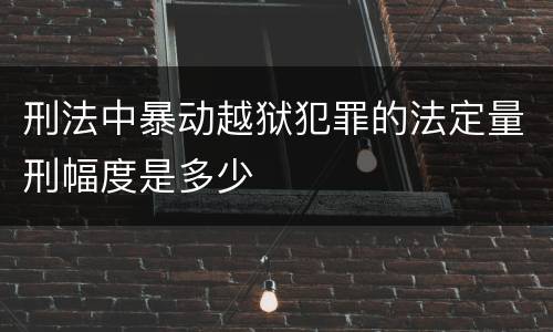 刑法中暴动越狱犯罪的法定量刑幅度是多少