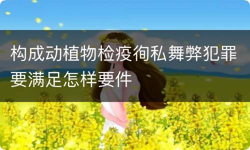 构成动植物检疫徇私舞弊犯罪要满足怎样要件