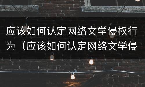 应该如何认定网络文学侵权行为（应该如何认定网络文学侵权行为的标准）