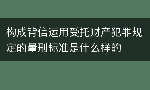 构成背信运用受托财产犯罪规定的量刑标准是什么样的