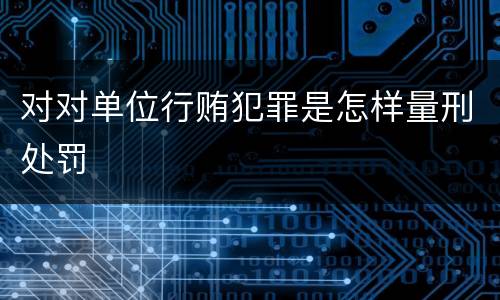 对对单位行贿犯罪是怎样量刑处罚