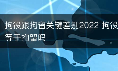 拘役跟拘留关键差别2022 拘役等于拘留吗